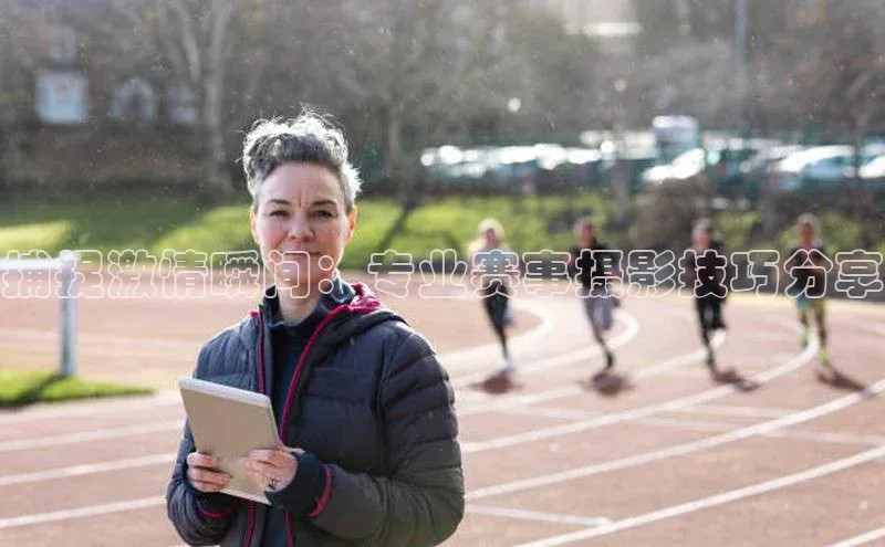 捕捉激情瞬间：专业赛事摄影技巧分享